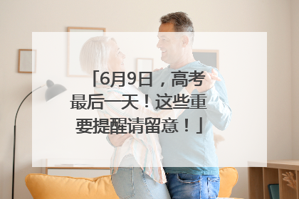 6月9日，高考最后一天！这些重要提醒请留意！