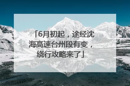 6月初起，途经沈海高速台州段有变，绕行攻略来了