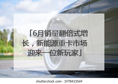 6月销量翻倍式增长，新能源重卡市场迎来一位新玩家