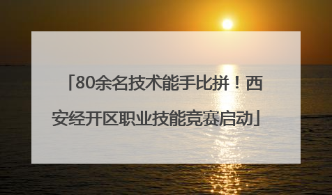 80余名技术能手比拼！西安经开区职业技能竞赛启动