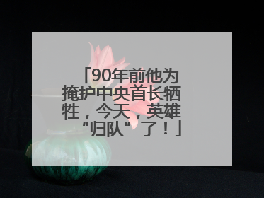 90年前他为掩护中央首长牺牲，今天，英雄“归队”了！
