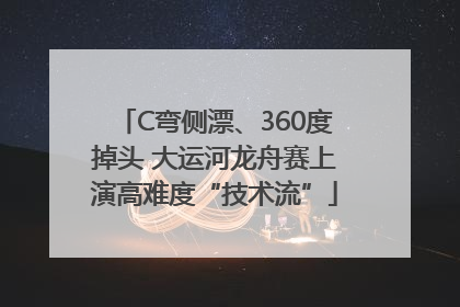 C弯侧漂、360度掉头 大运河龙舟赛上演高难度“技术流”