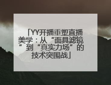YY开播重塑直播美学：从“面具滤镜”到“真实力场”的技术突围战